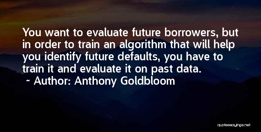 Anthony Goldbloom Quotes: You Want To Evaluate Future Borrowers, But In Order To Train An Algorithm That Will Help You Identify Future Defaults,