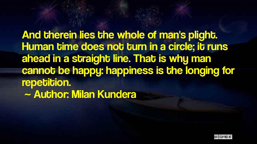 Milan Kundera Quotes: And Therein Lies The Whole Of Man's Plight. Human Time Does Not Turn In A Circle; It Runs Ahead In