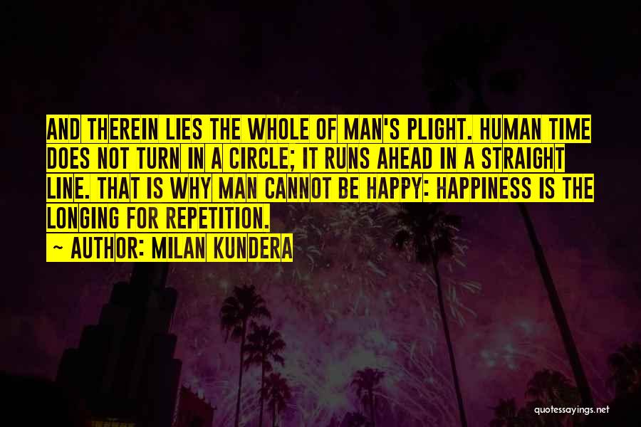 Milan Kundera Quotes: And Therein Lies The Whole Of Man's Plight. Human Time Does Not Turn In A Circle; It Runs Ahead In
