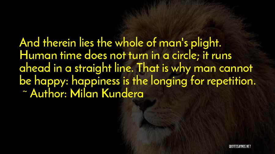 Milan Kundera Quotes: And Therein Lies The Whole Of Man's Plight. Human Time Does Not Turn In A Circle; It Runs Ahead In