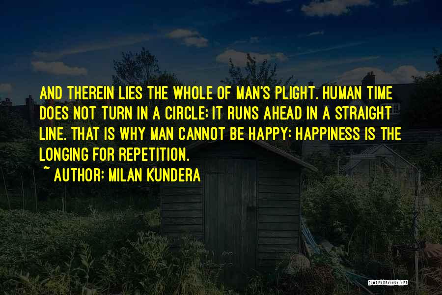 Milan Kundera Quotes: And Therein Lies The Whole Of Man's Plight. Human Time Does Not Turn In A Circle; It Runs Ahead In