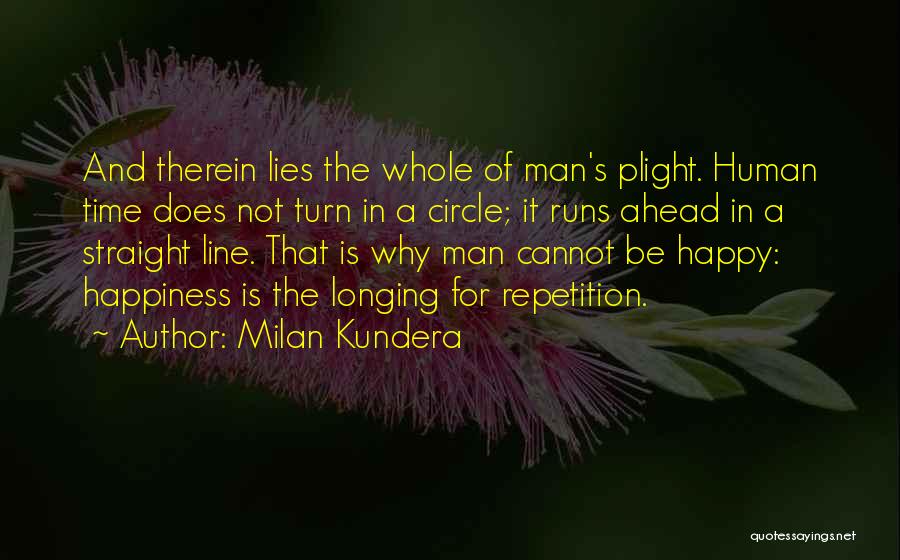 Milan Kundera Quotes: And Therein Lies The Whole Of Man's Plight. Human Time Does Not Turn In A Circle; It Runs Ahead In