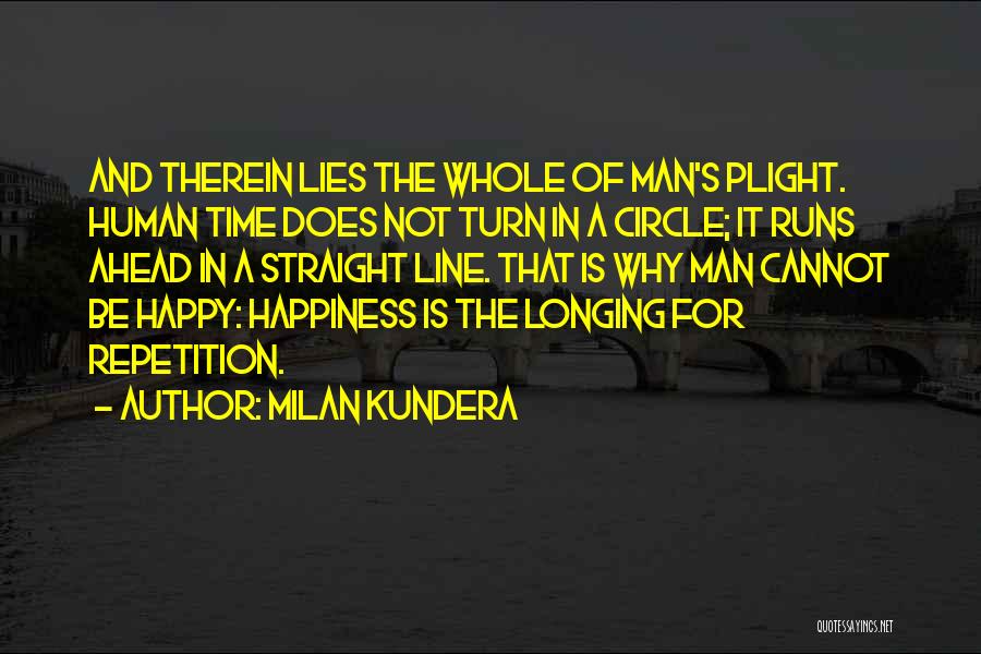 Milan Kundera Quotes: And Therein Lies The Whole Of Man's Plight. Human Time Does Not Turn In A Circle; It Runs Ahead In