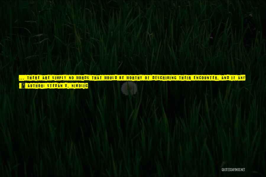 Stevan V. Nikolic Quotes: ... There Are Simply No Words That Would Be Worthy Of Describing Their Encounter. And If Any Narrator Ever Tries