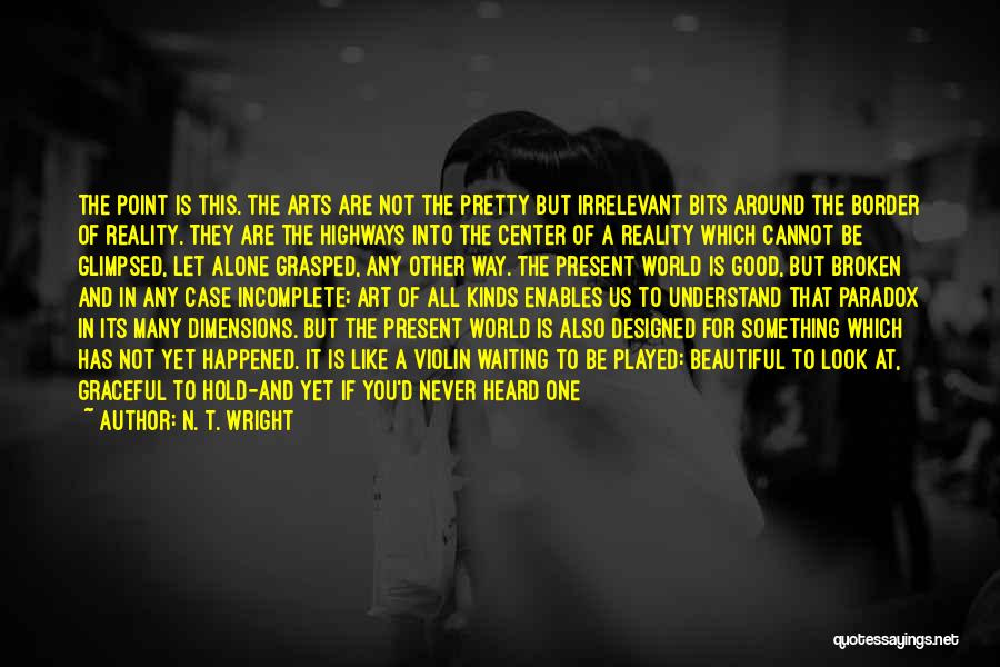 N. T. Wright Quotes: The Point Is This. The Arts Are Not The Pretty But Irrelevant Bits Around The Border Of Reality. They Are