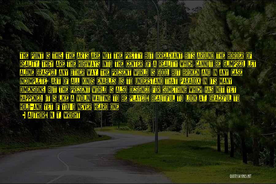 N. T. Wright Quotes: The Point Is This. The Arts Are Not The Pretty But Irrelevant Bits Around The Border Of Reality. They Are