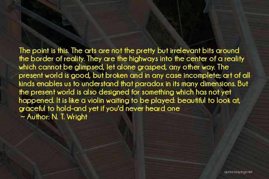 N. T. Wright Quotes: The Point Is This. The Arts Are Not The Pretty But Irrelevant Bits Around The Border Of Reality. They Are