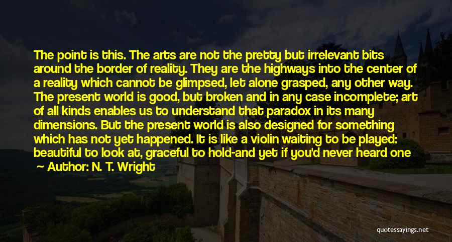 N. T. Wright Quotes: The Point Is This. The Arts Are Not The Pretty But Irrelevant Bits Around The Border Of Reality. They Are