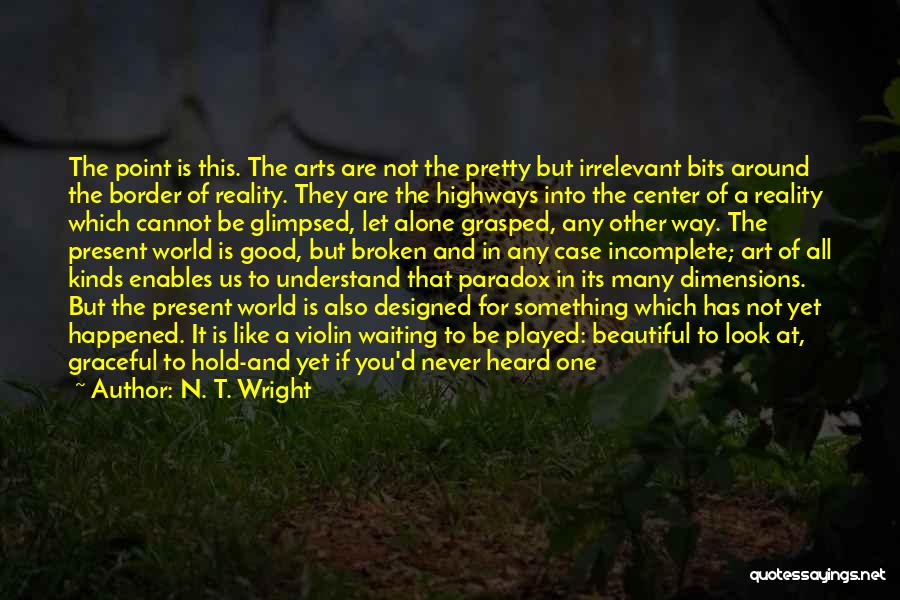N. T. Wright Quotes: The Point Is This. The Arts Are Not The Pretty But Irrelevant Bits Around The Border Of Reality. They Are