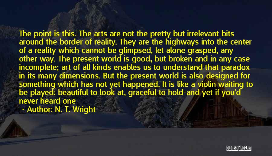 N. T. Wright Quotes: The Point Is This. The Arts Are Not The Pretty But Irrelevant Bits Around The Border Of Reality. They Are