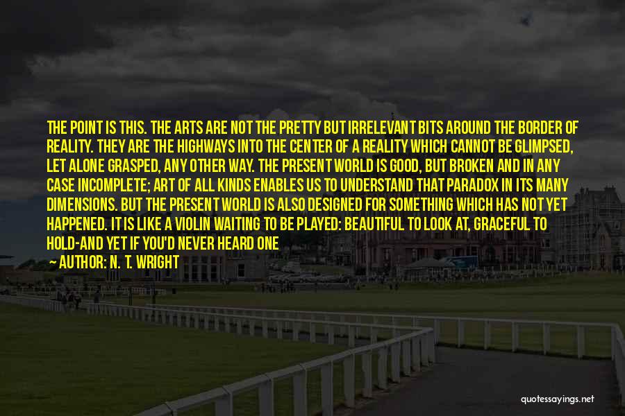 N. T. Wright Quotes: The Point Is This. The Arts Are Not The Pretty But Irrelevant Bits Around The Border Of Reality. They Are