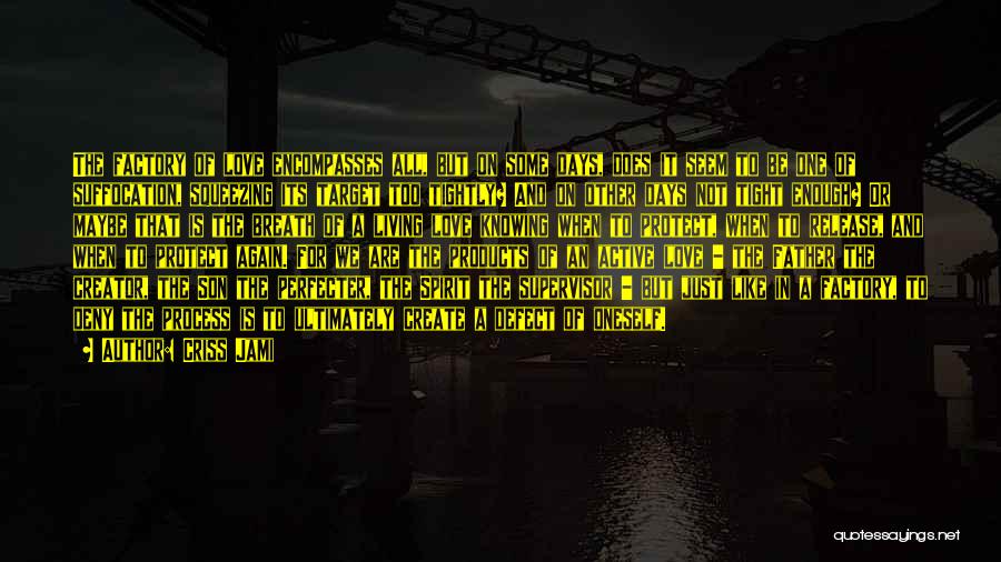 Criss Jami Quotes: The Factory Of Love Encompasses All, But On Some Days, Does It Seem To Be One Of Suffocation, Squeezing Its