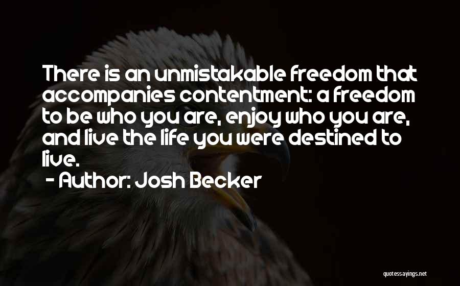Josh Becker Quotes: There Is An Unmistakable Freedom That Accompanies Contentment: A Freedom To Be Who You Are, Enjoy Who You Are, And