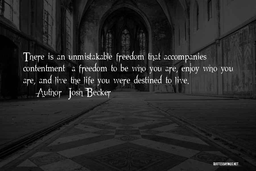Josh Becker Quotes: There Is An Unmistakable Freedom That Accompanies Contentment: A Freedom To Be Who You Are, Enjoy Who You Are, And