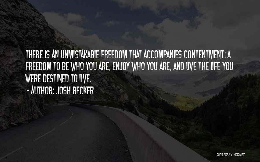 Josh Becker Quotes: There Is An Unmistakable Freedom That Accompanies Contentment: A Freedom To Be Who You Are, Enjoy Who You Are, And