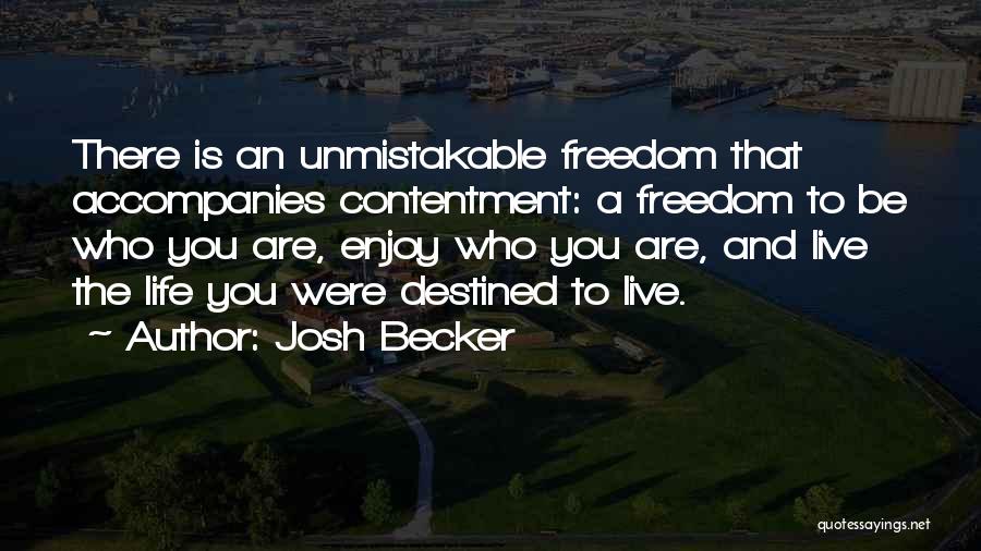 Josh Becker Quotes: There Is An Unmistakable Freedom That Accompanies Contentment: A Freedom To Be Who You Are, Enjoy Who You Are, And