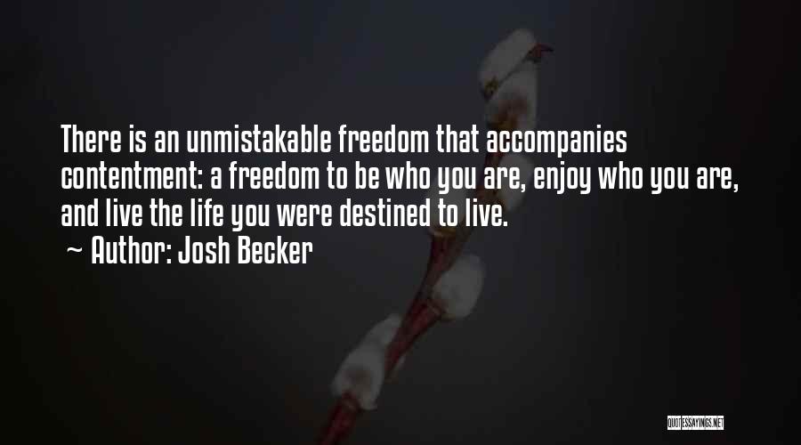 Josh Becker Quotes: There Is An Unmistakable Freedom That Accompanies Contentment: A Freedom To Be Who You Are, Enjoy Who You Are, And