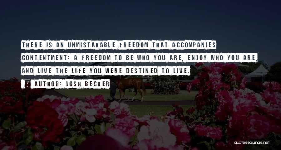 Josh Becker Quotes: There Is An Unmistakable Freedom That Accompanies Contentment: A Freedom To Be Who You Are, Enjoy Who You Are, And