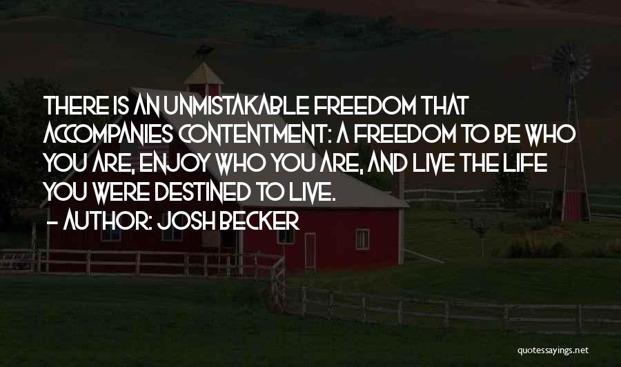 Josh Becker Quotes: There Is An Unmistakable Freedom That Accompanies Contentment: A Freedom To Be Who You Are, Enjoy Who You Are, And