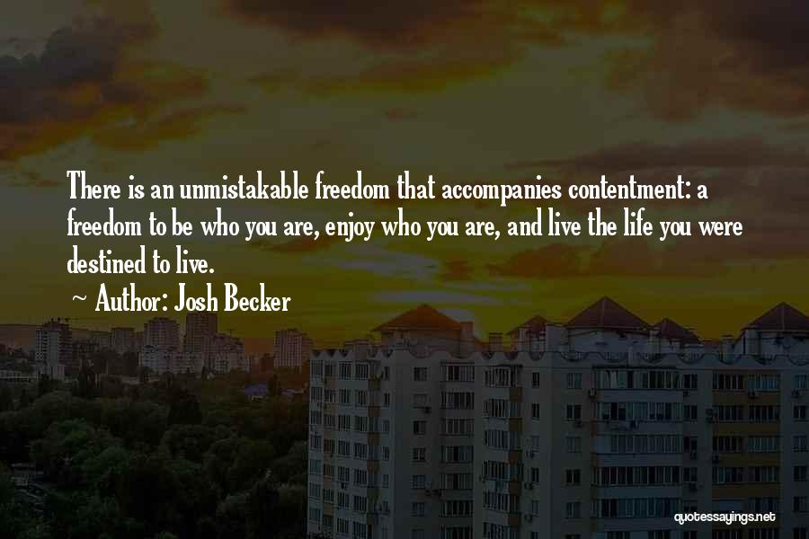 Josh Becker Quotes: There Is An Unmistakable Freedom That Accompanies Contentment: A Freedom To Be Who You Are, Enjoy Who You Are, And