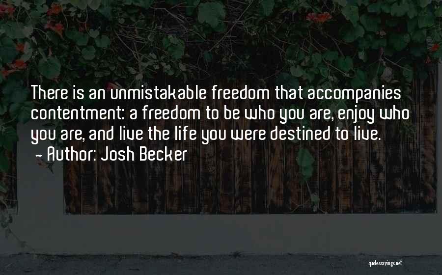 Josh Becker Quotes: There Is An Unmistakable Freedom That Accompanies Contentment: A Freedom To Be Who You Are, Enjoy Who You Are, And