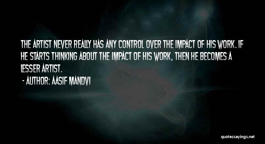 Aasif Mandvi Quotes: The Artist Never Really Has Any Control Over The Impact Of His Work. If He Starts Thinking About The Impact