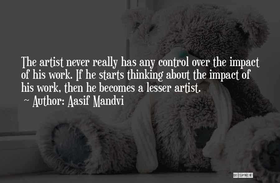 Aasif Mandvi Quotes: The Artist Never Really Has Any Control Over The Impact Of His Work. If He Starts Thinking About The Impact