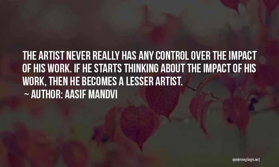 Aasif Mandvi Quotes: The Artist Never Really Has Any Control Over The Impact Of His Work. If He Starts Thinking About The Impact