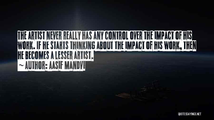 Aasif Mandvi Quotes: The Artist Never Really Has Any Control Over The Impact Of His Work. If He Starts Thinking About The Impact