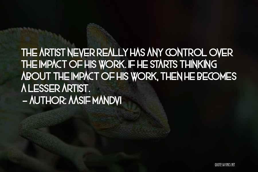 Aasif Mandvi Quotes: The Artist Never Really Has Any Control Over The Impact Of His Work. If He Starts Thinking About The Impact