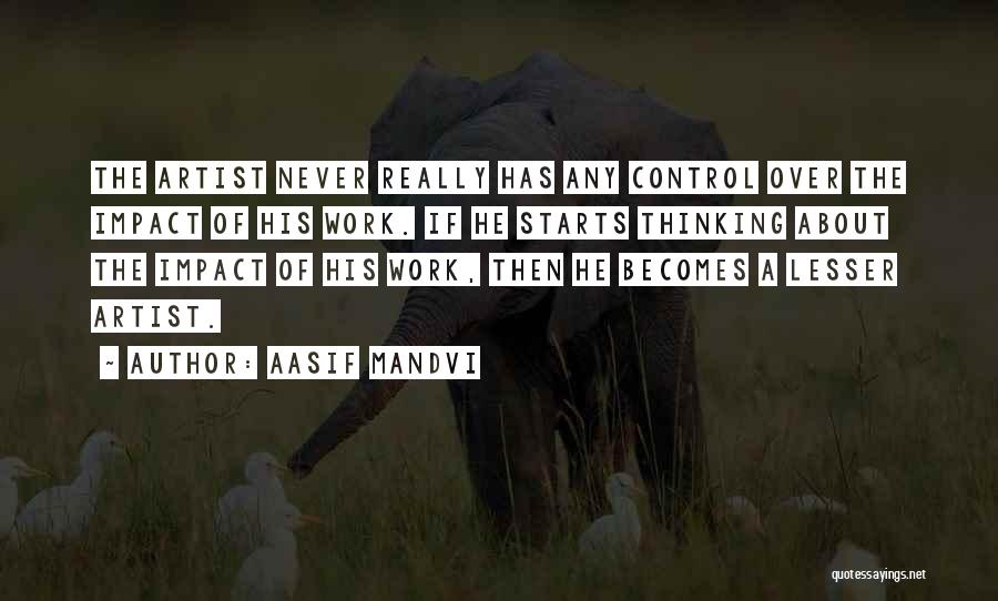 Aasif Mandvi Quotes: The Artist Never Really Has Any Control Over The Impact Of His Work. If He Starts Thinking About The Impact
