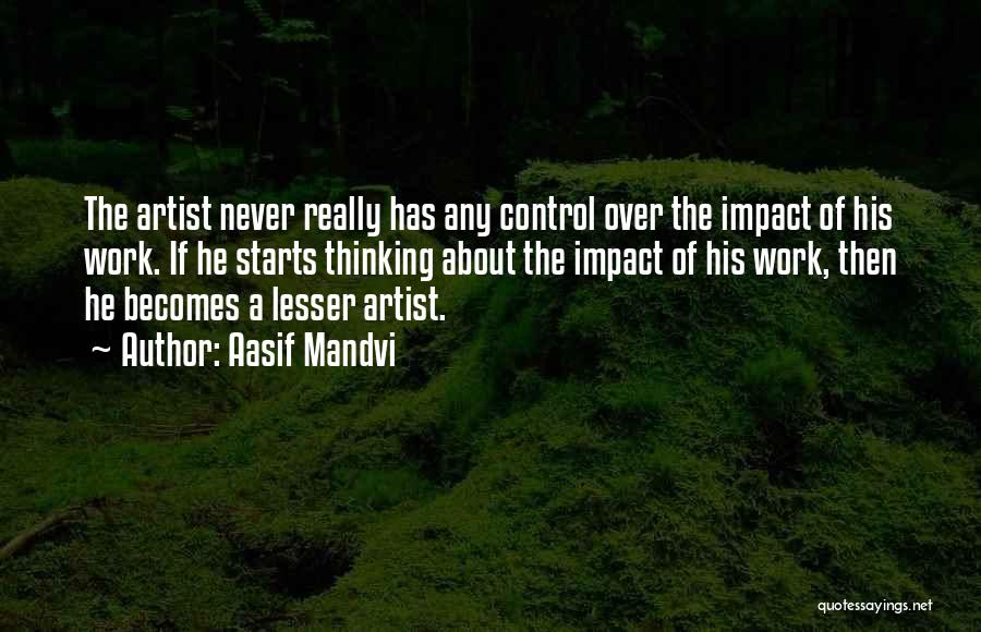 Aasif Mandvi Quotes: The Artist Never Really Has Any Control Over The Impact Of His Work. If He Starts Thinking About The Impact