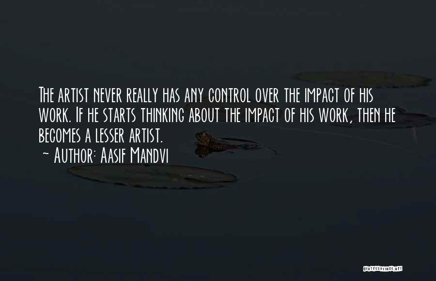 Aasif Mandvi Quotes: The Artist Never Really Has Any Control Over The Impact Of His Work. If He Starts Thinking About The Impact
