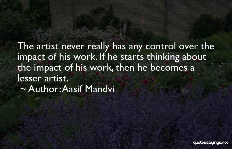 Aasif Mandvi Quotes: The Artist Never Really Has Any Control Over The Impact Of His Work. If He Starts Thinking About The Impact