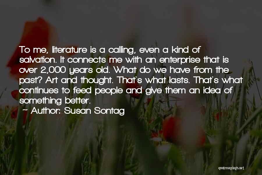 Susan Sontag Quotes: To Me, Literature Is A Calling, Even A Kind Of Salvation. It Connects Me With An Enterprise That Is Over