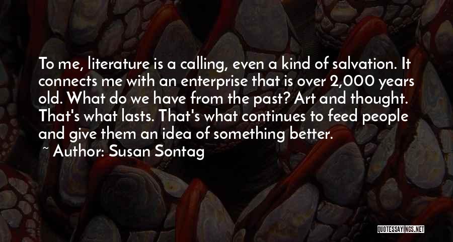 Susan Sontag Quotes: To Me, Literature Is A Calling, Even A Kind Of Salvation. It Connects Me With An Enterprise That Is Over