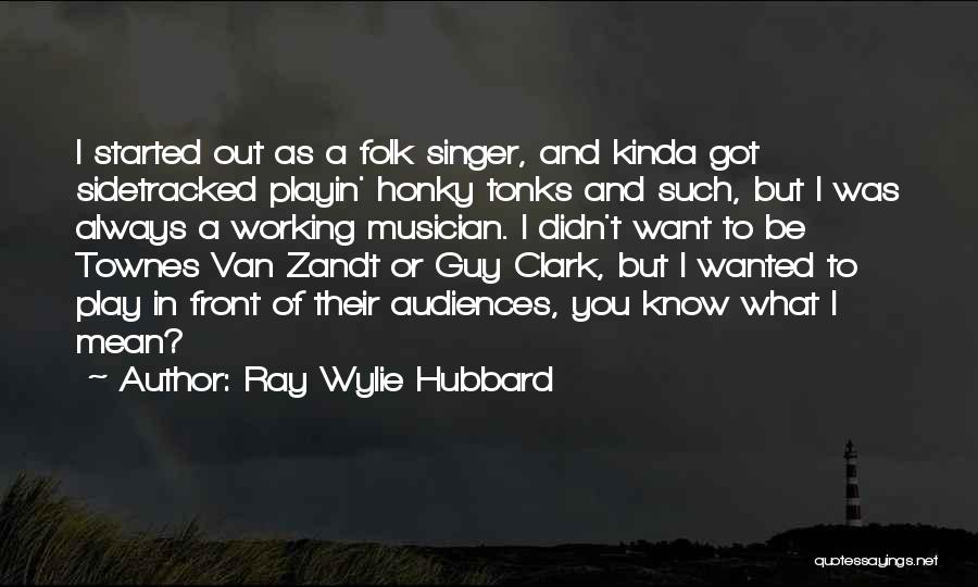 Ray Wylie Hubbard Quotes: I Started Out As A Folk Singer, And Kinda Got Sidetracked Playin' Honky Tonks And Such, But I Was Always