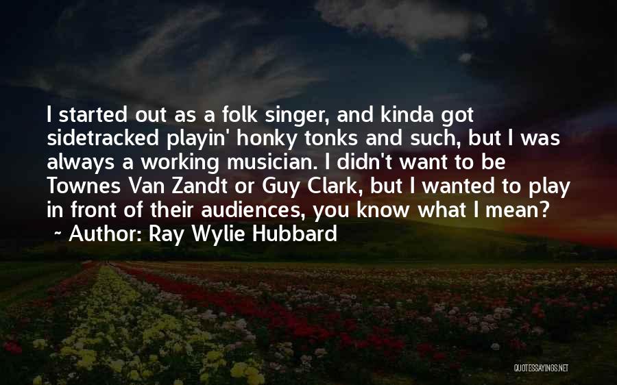 Ray Wylie Hubbard Quotes: I Started Out As A Folk Singer, And Kinda Got Sidetracked Playin' Honky Tonks And Such, But I Was Always