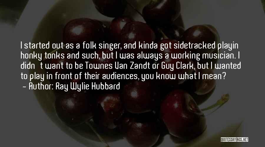 Ray Wylie Hubbard Quotes: I Started Out As A Folk Singer, And Kinda Got Sidetracked Playin' Honky Tonks And Such, But I Was Always