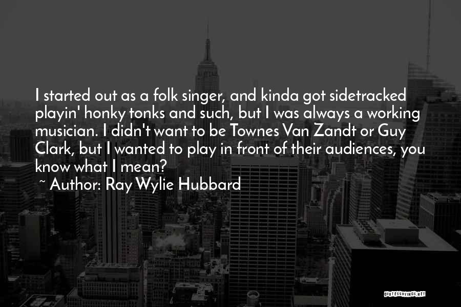 Ray Wylie Hubbard Quotes: I Started Out As A Folk Singer, And Kinda Got Sidetracked Playin' Honky Tonks And Such, But I Was Always