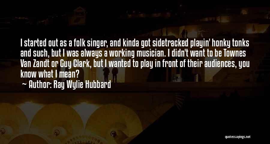 Ray Wylie Hubbard Quotes: I Started Out As A Folk Singer, And Kinda Got Sidetracked Playin' Honky Tonks And Such, But I Was Always