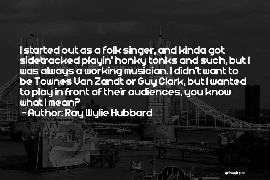 Ray Wylie Hubbard Quotes: I Started Out As A Folk Singer, And Kinda Got Sidetracked Playin' Honky Tonks And Such, But I Was Always