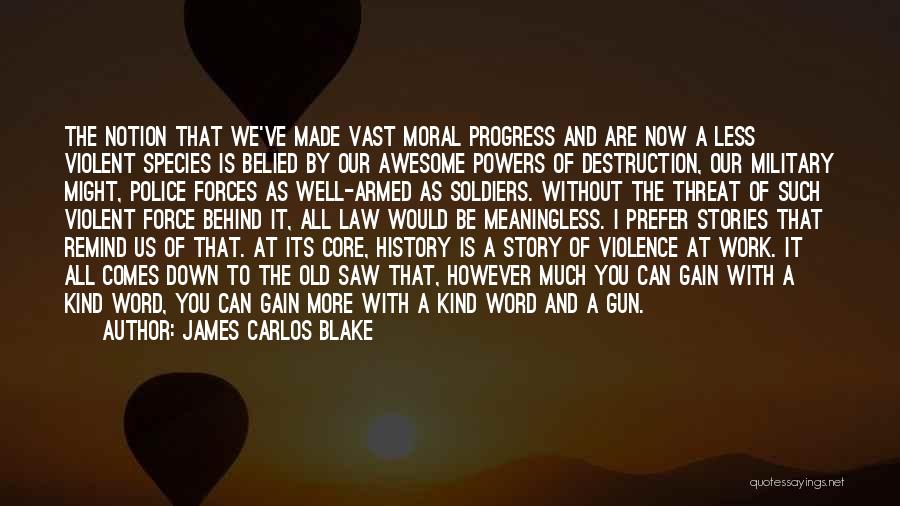 James Carlos Blake Quotes: The Notion That We've Made Vast Moral Progress And Are Now A Less Violent Species Is Belied By Our Awesome
