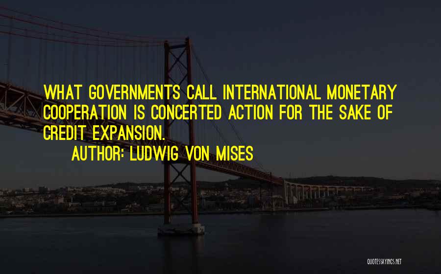 Ludwig Von Mises Quotes: What Governments Call International Monetary Cooperation Is Concerted Action For The Sake Of Credit Expansion.