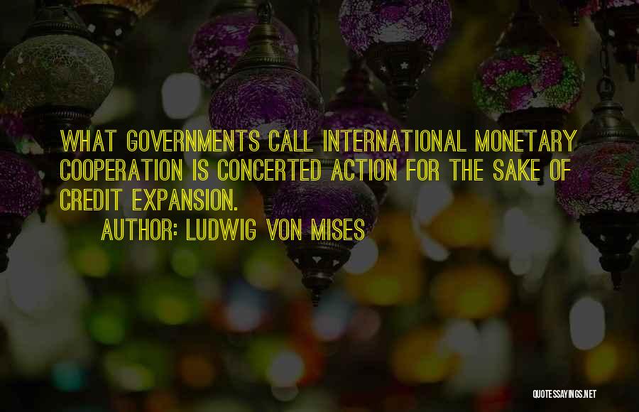 Ludwig Von Mises Quotes: What Governments Call International Monetary Cooperation Is Concerted Action For The Sake Of Credit Expansion.