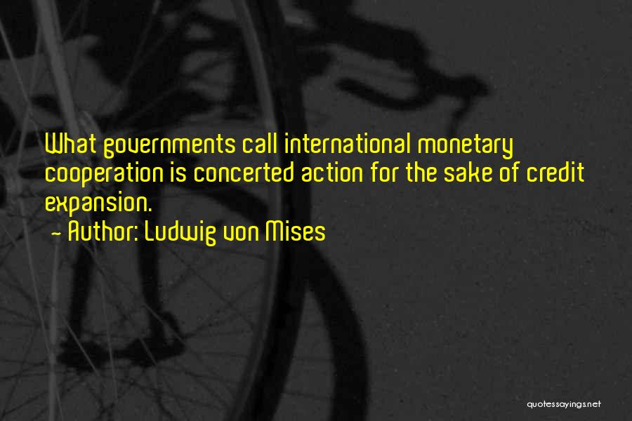 Ludwig Von Mises Quotes: What Governments Call International Monetary Cooperation Is Concerted Action For The Sake Of Credit Expansion.