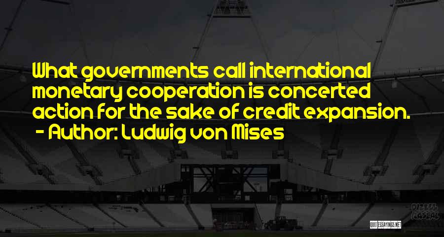Ludwig Von Mises Quotes: What Governments Call International Monetary Cooperation Is Concerted Action For The Sake Of Credit Expansion.
