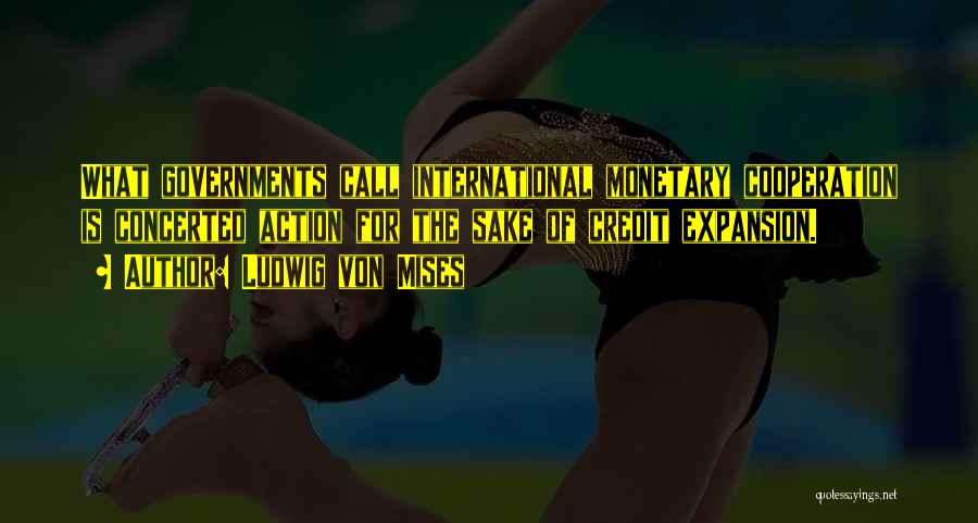 Ludwig Von Mises Quotes: What Governments Call International Monetary Cooperation Is Concerted Action For The Sake Of Credit Expansion.