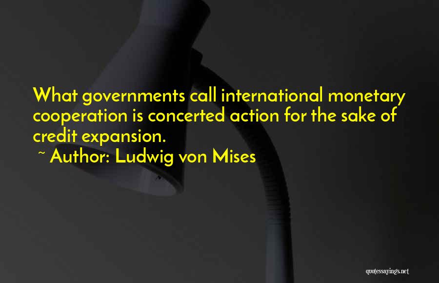 Ludwig Von Mises Quotes: What Governments Call International Monetary Cooperation Is Concerted Action For The Sake Of Credit Expansion.