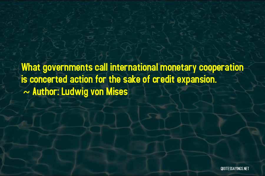 Ludwig Von Mises Quotes: What Governments Call International Monetary Cooperation Is Concerted Action For The Sake Of Credit Expansion.